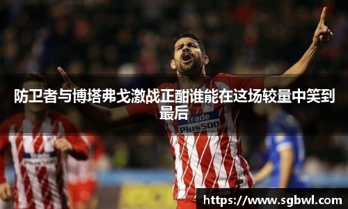 防卫者与博塔弗戈激战正酣谁能在这场较量中笑到最后